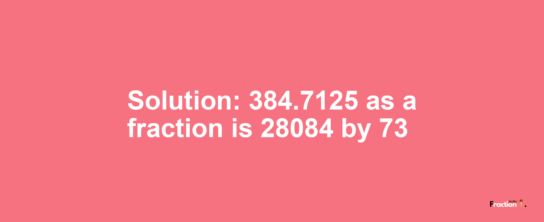 Solution:384.7125 as a fraction is 28084/73